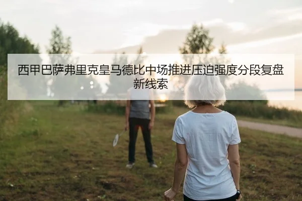 西甲巴萨弗里克皇马德比中场推进压迫强度分段复盘新线索