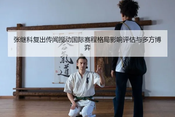 张继科复出传闻搅动国际赛程格局影响评估与多方博弈