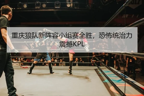 重庆狼队新阵容小组赛全胜，恐怖统治力震撼KPL